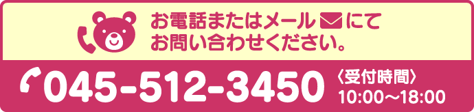 お電話またはメールにてお問い合わせください。 045-512-3450 受付時間 10:00～18:00